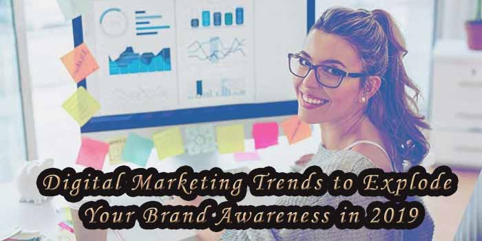 6 Digital Marketing Trends to Explode Your Brand Awareness in 2019