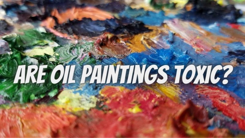 Are Oil Paintings Toxic?
