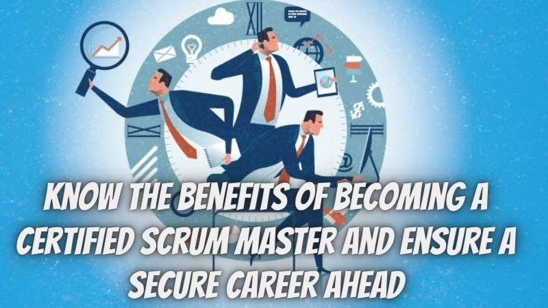 Know the Benefits of Becoming A Certified Scrum Master and Ensure A Secure Career Ahead