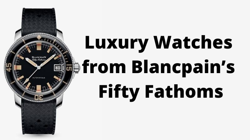 Top 3 Luxury Watches from Blancpain’s Fifty Fathoms