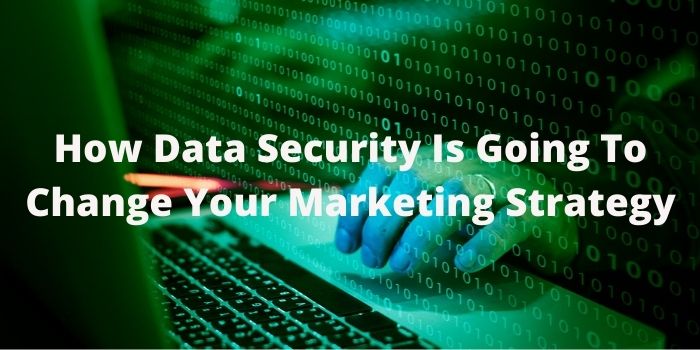 How Data Security Is Going To Change Your Marketing Strategy