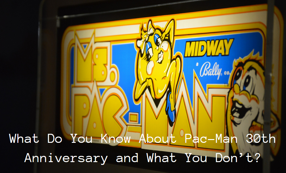 What Do You Know About Pac-Man 30th Anniversary and What You Don’t?