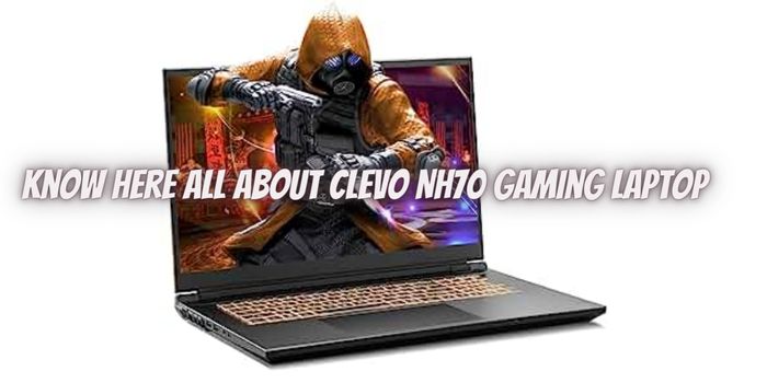Know Here All About Clevo NH70 Gaming Laptop