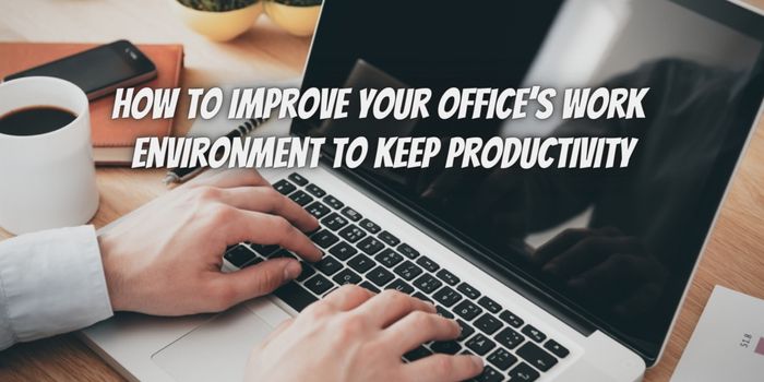 How to Improve Your Office’s Work Environment to Keep Productivity and Morale High