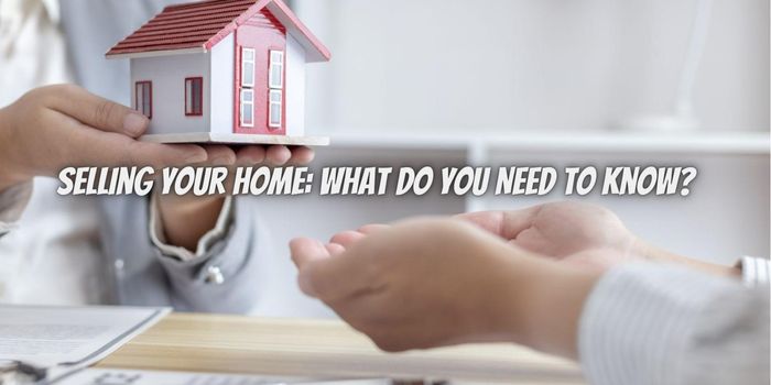 Selling Your Home: What Do You Need to Know?