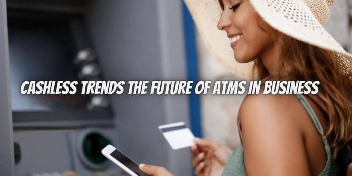 Cashless Trends and the Future of ATMs in Business