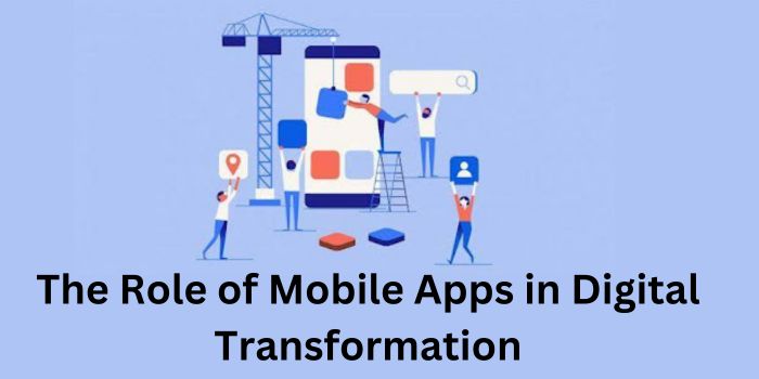 The Role of Mobile Apps in Digital Transformation